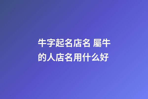 牛字起名店名 屬牛的人店名用什么好-第1張-店鋪起名-玄機派